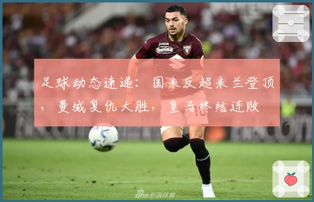 足球动态速递:国米反超米兰登顶,曼城复仇大胜,皇马终结连败