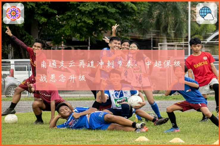 南通支云再追冲刺节奏，中超保级战悬念升级