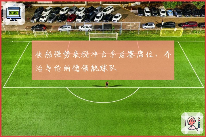 快船强势表现冲击季后赛席位，乔治与伦纳德领航球队