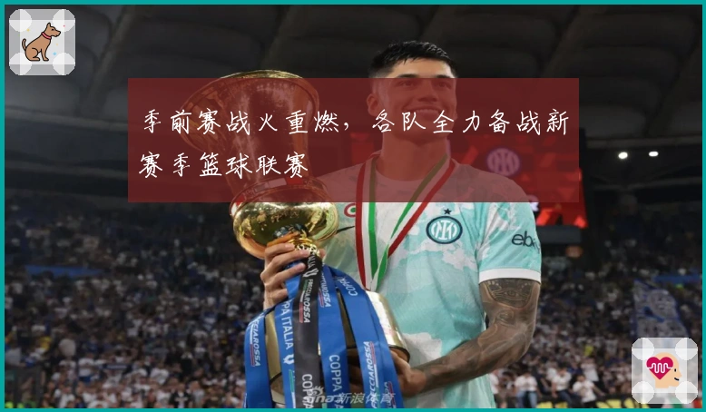 季前赛战火重燃，各队全力备战新赛季篮球联赛