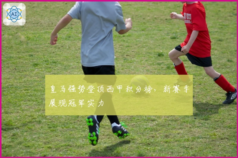 皇马强势登顶西甲积分榜，新赛季展现冠军实力