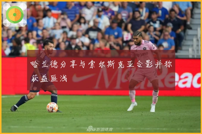 哈兰德分享与索尔斯克亚合影并称获益匪浅