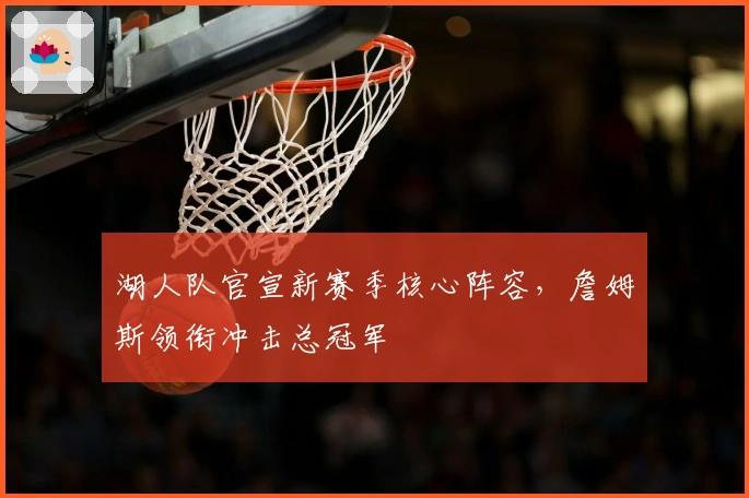 湖人队官宣新赛季核心阵容，詹姆斯领衔冲击总冠军