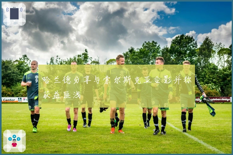 哈兰德分享与索尔斯克亚合影并称获益匪浅