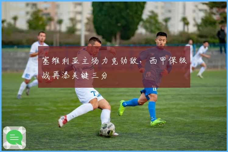 塞维利亚主场力克劲敌，西甲保级战再添关键三分