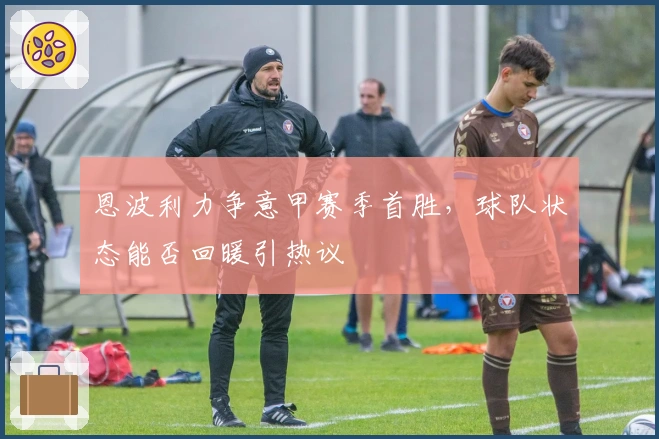 恩波利力争意甲赛季首胜，球队状态能否回暖引热议