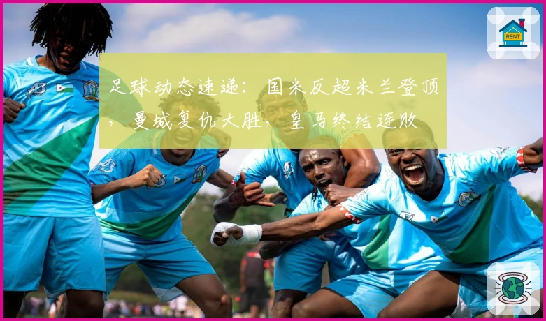 足球动态速递：国米反超米兰登顶，曼城复仇大胜，皇马终结连败