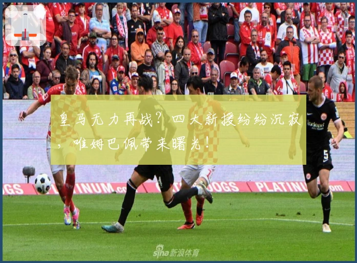 皇马无力再战？四大新援纷纷沉寂，唯姆巴佩带来曙光！