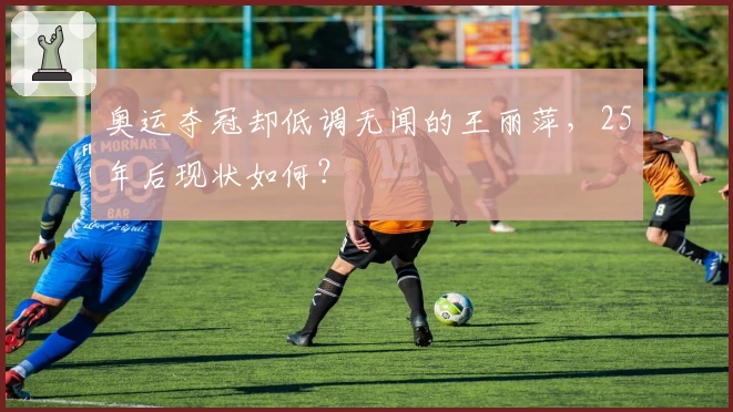 奥运夺冠却低调无闻的王丽萍，25年后现状如何？