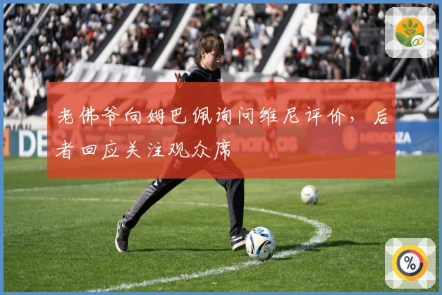 老佛爷向姆巴佩询问维尼评价，后者回应关注观众席