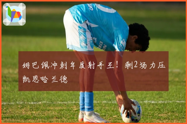 姆巴佩冲刺年度射手王！剩2场力压凯恩哈兰德