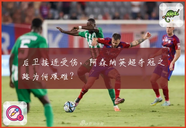 后卫接连受伤，阿森纳英超夺冠之路为何艰难？