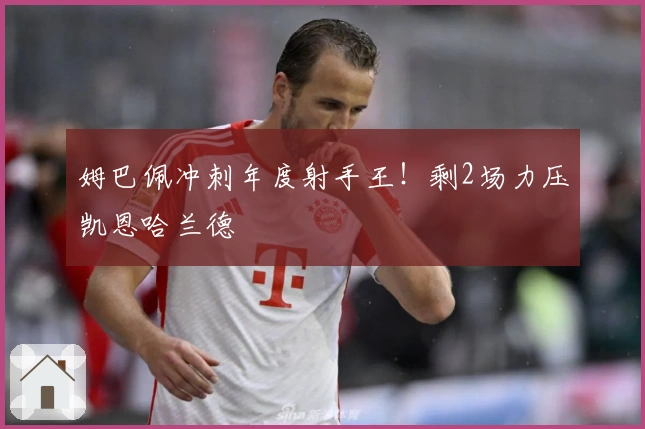 姆巴佩冲刺年度射手王！剩2场力压凯恩哈兰德