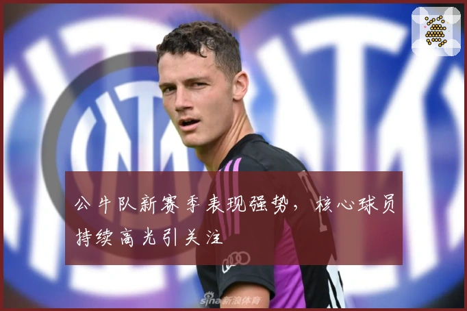 公牛队新赛季表现强势，核心球员持续高光引关注